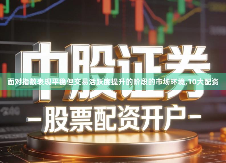 面对指数表现平稳但交易活跃度提升的阶段的市场环境,10大配资