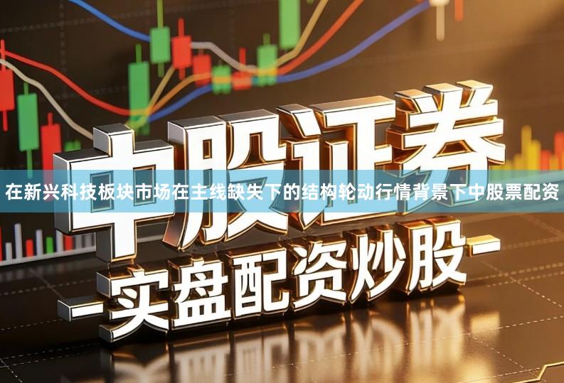 在新兴科技板块市场在主线缺失下的结构轮动行情背景下中股票配资