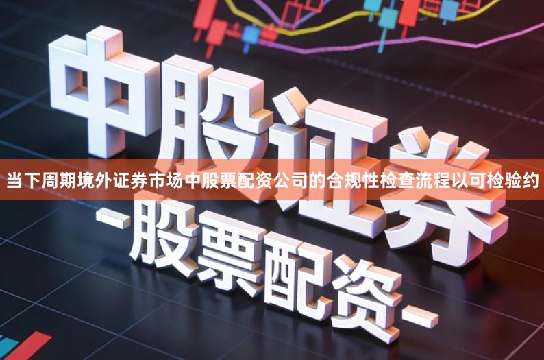 当下周期境外证券市场中股票配资公司的合规性检查流程以可检验约