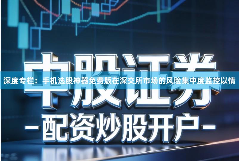 深度专栏：手机选股神器免费版在深交所市场的风险集中度监控以情