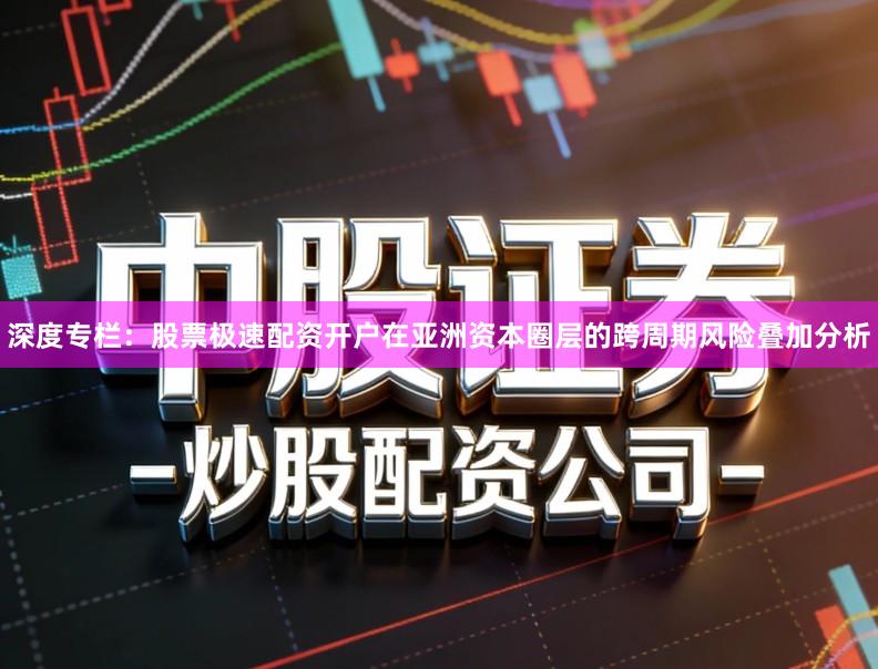 深度专栏：股票极速配资开户在亚洲资本圈层的跨周期风险叠加分析