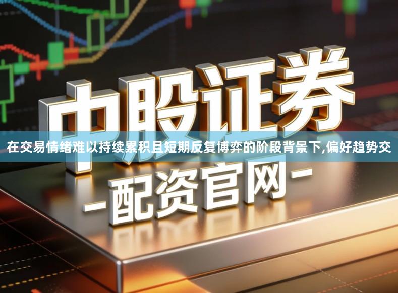 在交易情绪难以持续累积且短期反复博弈的阶段背景下,偏好趋势交
