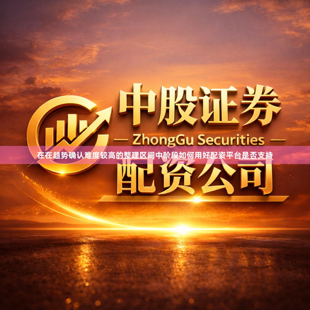 在在趋势确认难度较高的整理区间中阶段如何用好配资平台是否支持