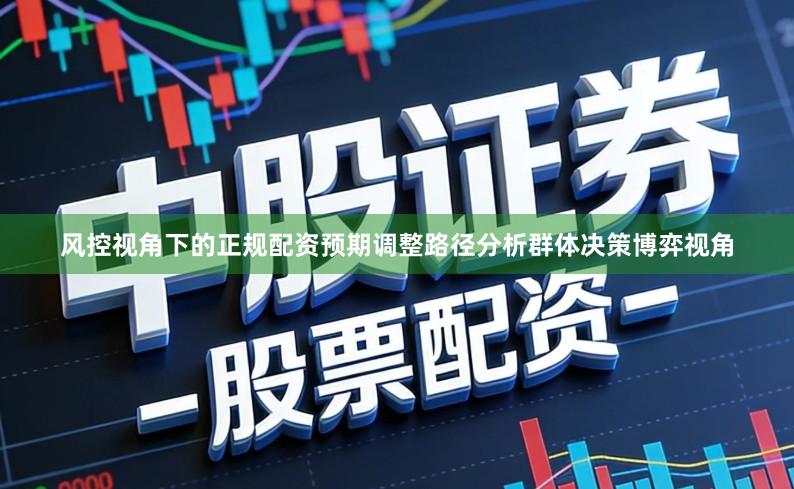 风控视角下的正规配资预期调整路径分析群体决策博弈视角