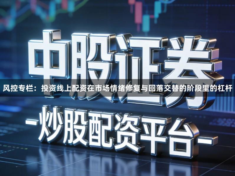 风控专栏：投资线上配资在市场情绪修复与回落交替的阶段里的杠杆