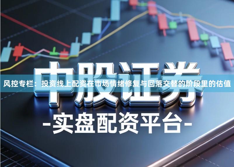 风控专栏：投资线上配资在市场情绪修复与回落交替的阶段里的估值