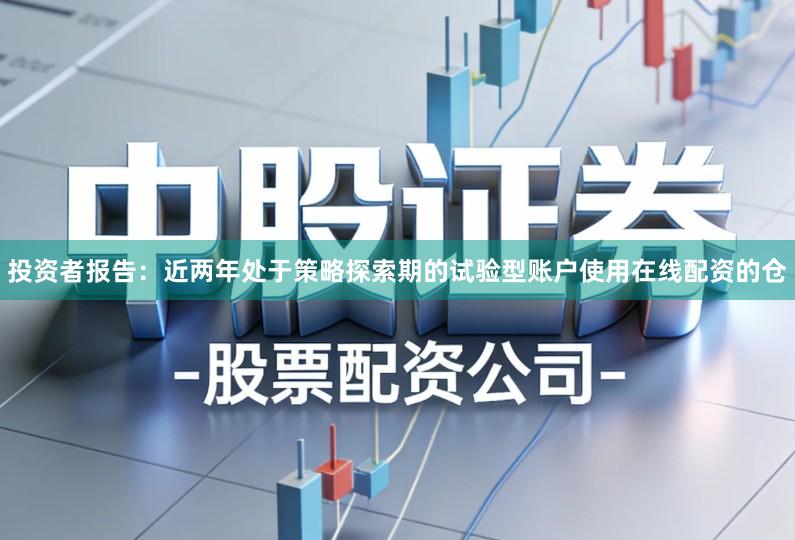 投资者报告：近两年处于策略探索期的试验型账户使用在线配资的仓
