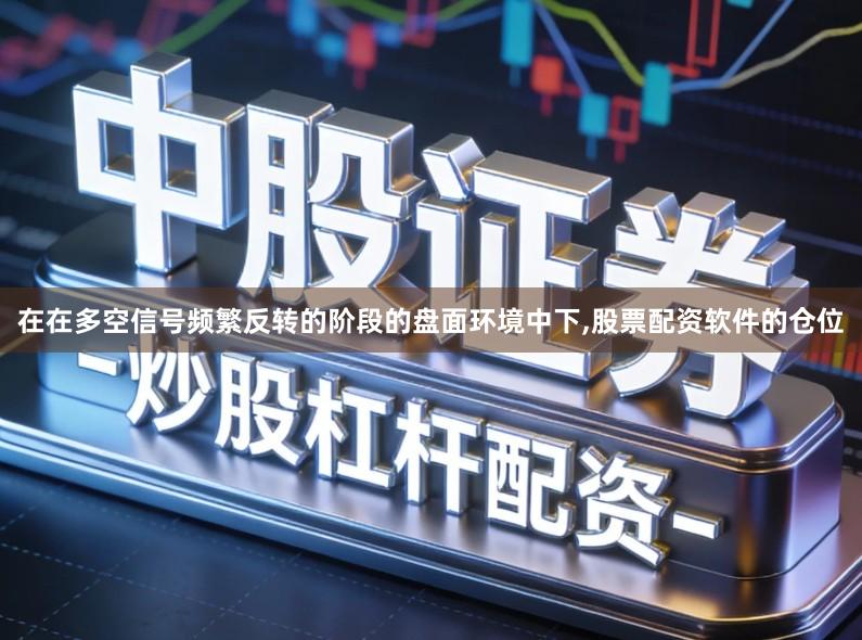在在多空信号频繁反转的阶段的盘面环境中下,股票配资软件的仓位
