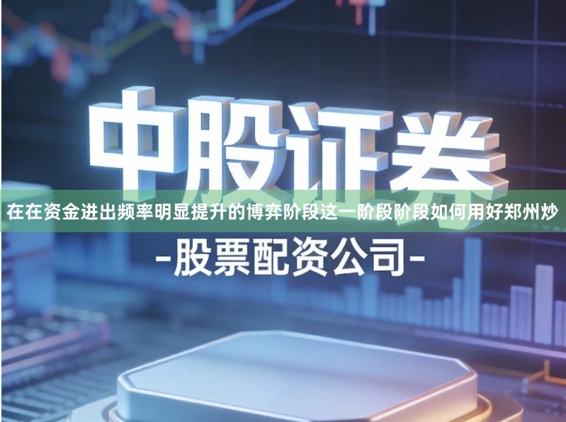 在在资金进出频率明显提升的博弈阶段这一阶段阶段如何用好郑州炒