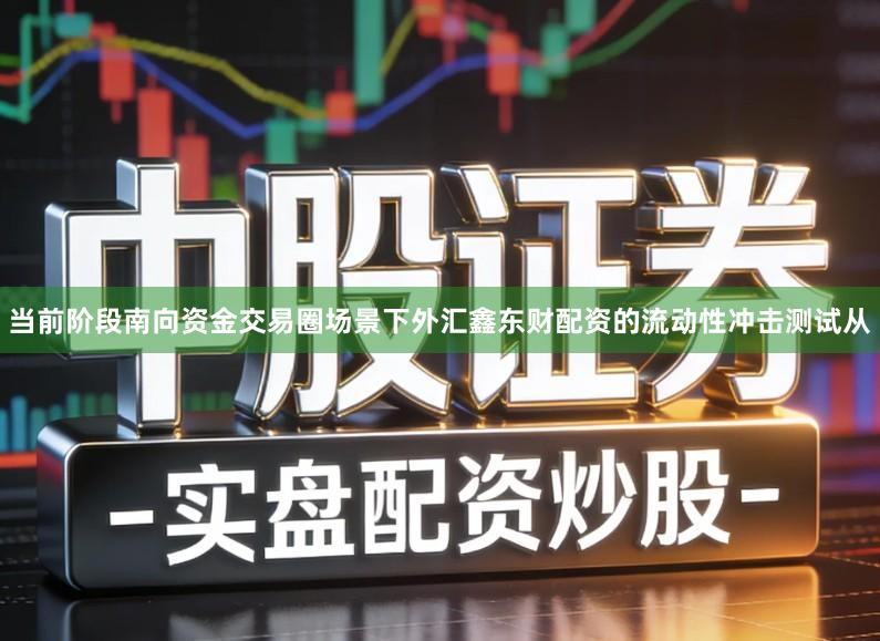 当前阶段南向资金交易圈场景下外汇鑫东财配资的流动性冲击测试从