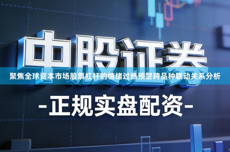聚焦全球资本市场股票杠杆的情绪过热预警跨品种联动关系分析