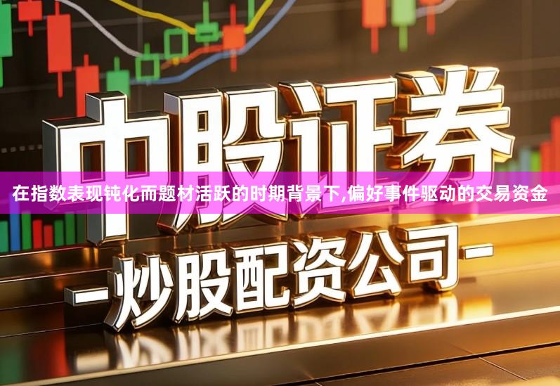 在指数表现钝化而题材活跃的时期背景下,偏好事件驱动的交易资金