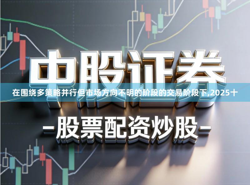 在围绕多策略并行但市场方向不明的阶段的交易阶段下,2025十