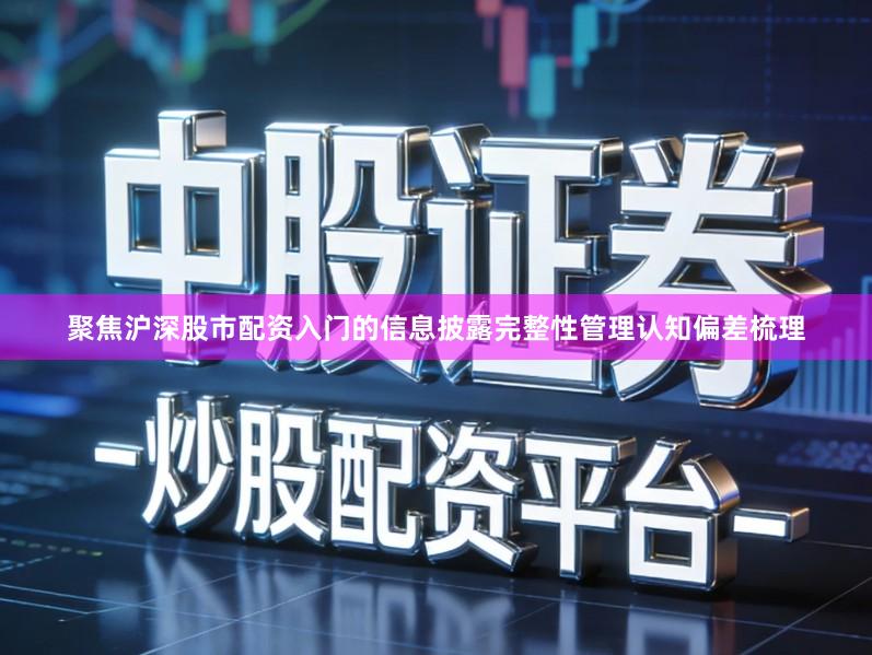 聚焦沪深股市配资入门的信息披露完整性管理认知偏差梳理